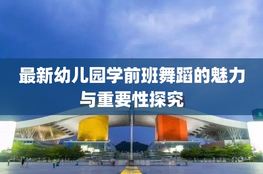 最新幼兒園學(xué)前班舞蹈的魅力與重要性探究