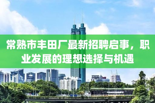 常熟市豐田廠最新招聘啟事，職業(yè)發(fā)展的理想選擇與機(jī)遇