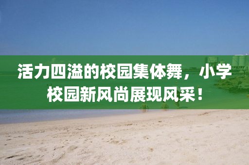 活力四溢的校園集體舞，小學(xué)校園新風(fēng)尚展現(xiàn)風(fēng)采！