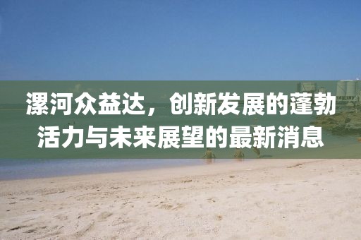 漯河眾益達，創(chuàng)新發(fā)展的蓬勃活力與未來展望的最新消息