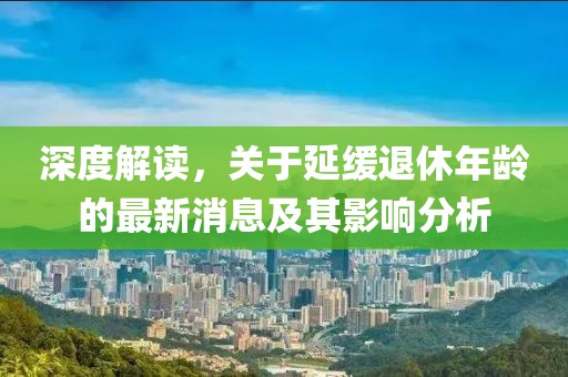 深度解讀，關(guān)于延緩?fù)诵菽挲g的最新消息及其影響分析