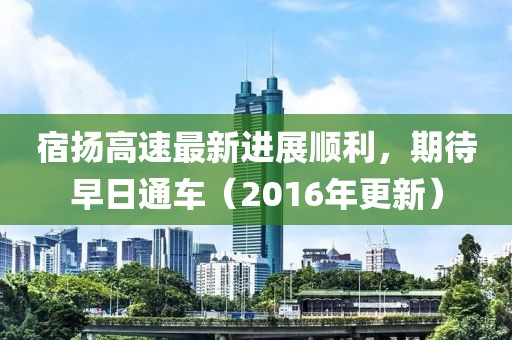 宿揚(yáng)高速最新進(jìn)展順利，期待早日通車（2016年更新）