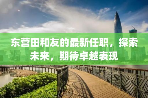東營(yíng)田和友的最新任職，探索未來，期待卓越表現(xiàn)