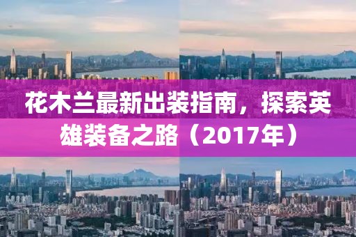 花木蘭最新出裝指南，探索英雄裝備之路（2017年）