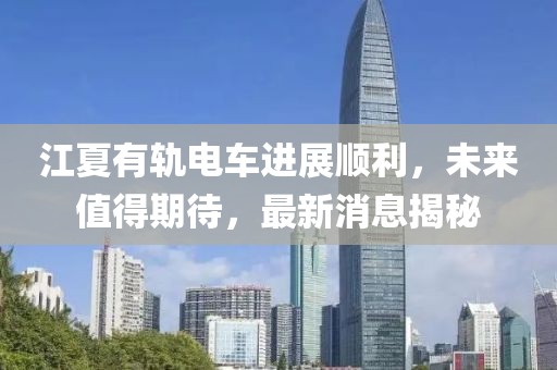 江夏有軌電車進(jìn)展順利，未來(lái)值得期待，最新消息揭秘
