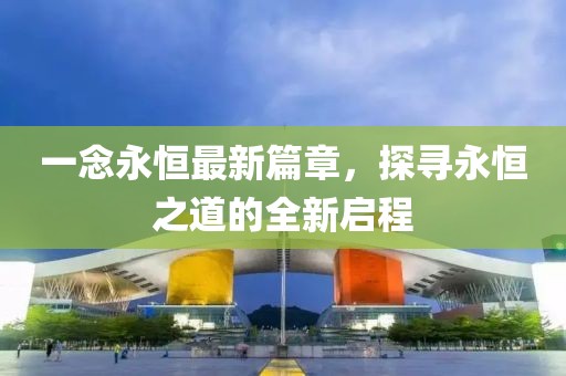 一念永恒最新篇章，探尋永恒之道的全新啟程