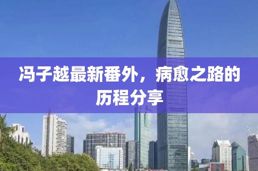 馮子越最新番外，病愈之路的歷程分享