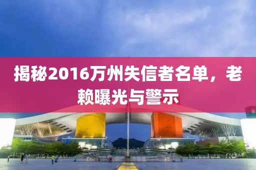 揭秘2016萬州失信者名單，老賴曝光與警示