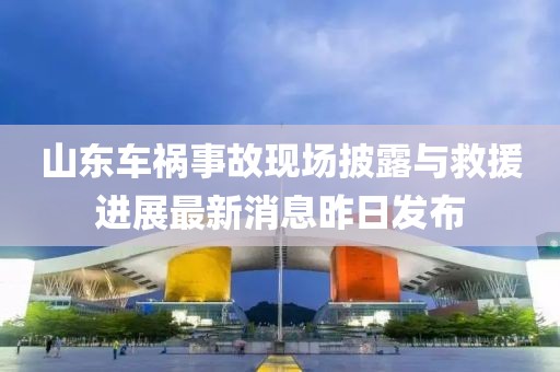 山東車禍?zhǔn)鹿尸F(xiàn)場披露與救援進展最新消息昨日發(fā)布