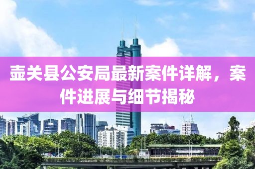 壺關(guān)縣公安局最新案件詳解，案件進(jìn)展與細(xì)節(jié)揭秘