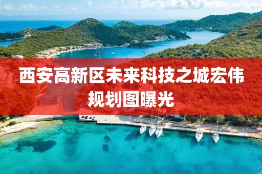 西安高新區(qū)未來科技之城宏偉規(guī)劃圖曝光