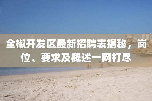 全椒開發(fā)區(qū)最新招聘表揭秘，崗位、要求及概述一網(wǎng)打盡
