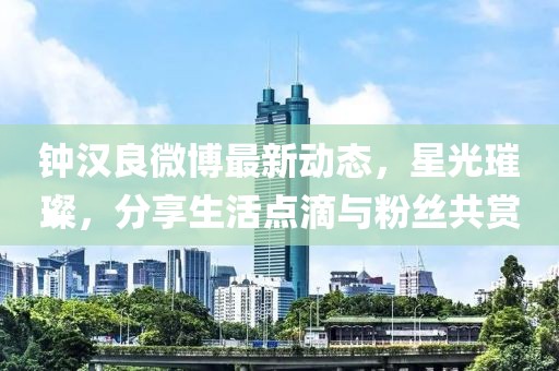鐘漢良微博最新動(dòng)態(tài)，星光璀璨，分享生活點(diǎn)滴與粉絲共賞
