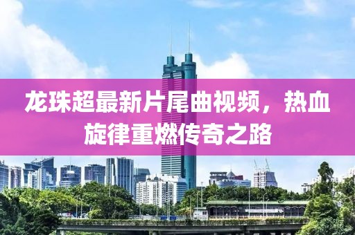 龍珠超最新片尾曲視頻，熱血旋律重燃傳奇之路
