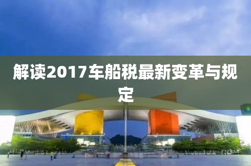 解讀2017車(chē)船稅最新變革與規(guī)定