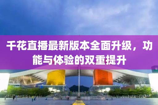 千花直播最新版本全面升級，功能與體驗的雙重提升