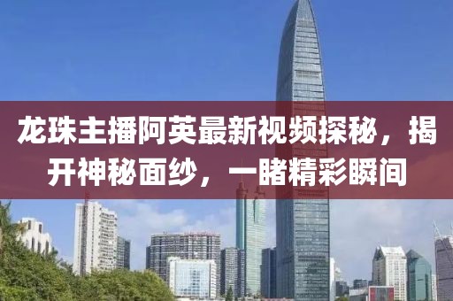 龍珠主播阿英最新視頻探秘，揭開神秘面紗，一睹精彩瞬間