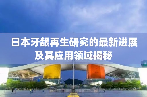 日本牙齦再生研究的最新進(jìn)展及其應(yīng)用領(lǐng)域揭秘