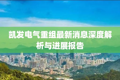 凱發(fā)電氣重組最新消息深度解析與進(jìn)展報告