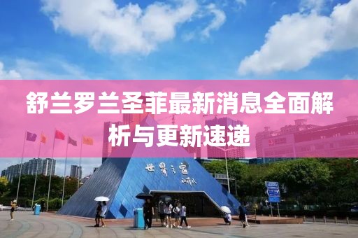 舒蘭羅蘭圣菲最新消息全面解析與更新速遞