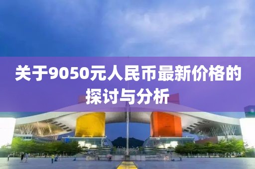 關(guān)于9050元人民幣最新價格的探討與分析