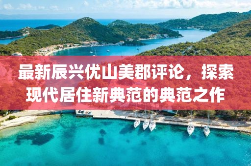 最新辰興優(yōu)山美郡評論，探索現(xiàn)代居住新典范的典范之作