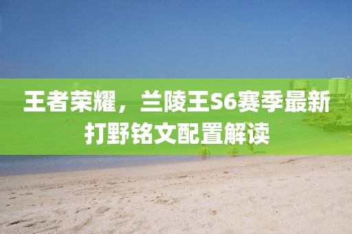 王者榮耀，蘭陵王S6賽季最新打野銘文配置解讀