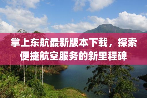 掌上東航最新版本下載，探索便捷航空服務(wù)的新里程碑