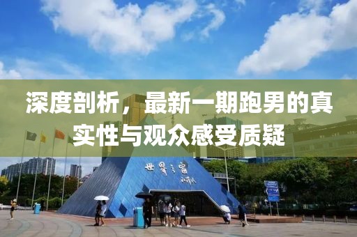 深度剖析，最新一期跑男的真實性與觀眾感受質(zhì)疑