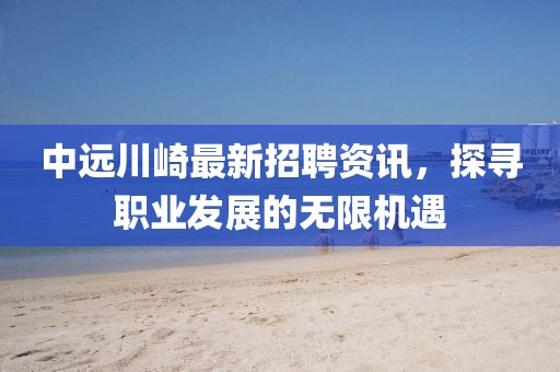 中遠川崎最新招聘資訊，探尋職業(yè)發(fā)展的無限機遇