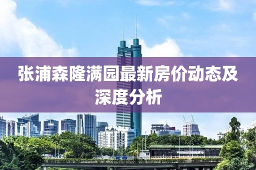張浦森隆滿園最新房價(jià)動態(tài)及深度分析