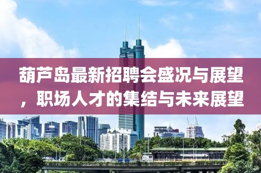 葫蘆島最新招聘會(huì)盛況與展望，職場(chǎng)人才的集結(jié)與未來(lái)展望