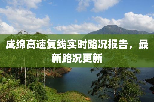 成綿高速復(fù)線實(shí)時(shí)路況報(bào)告，最新路況更新