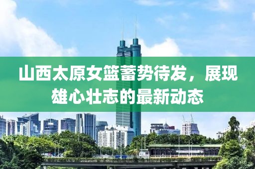 山西太原女籃蓄勢待發(fā)，展現(xiàn)雄心壯志的最新動態(tài)