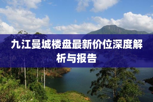 九江曼城樓盤最新價位深度解析與報告
