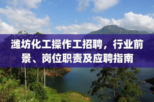 濰坊化工操作工招聘，行業(yè)前景、崗位職責(zé)及應(yīng)聘指南