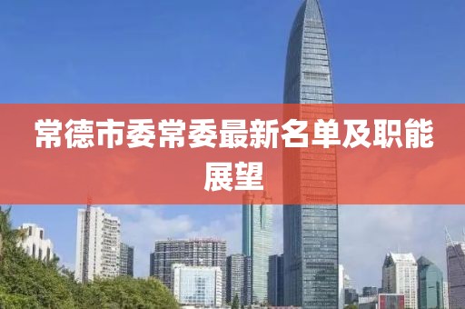 常德市委常委最新名單及職能展望