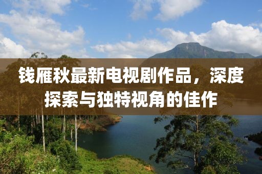 錢雁秋最新電視劇作品，深度探索與獨(dú)特視角的佳作