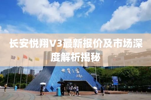 長安悅翔V3最新報(bào)價(jià)及市場深度解析揭秘