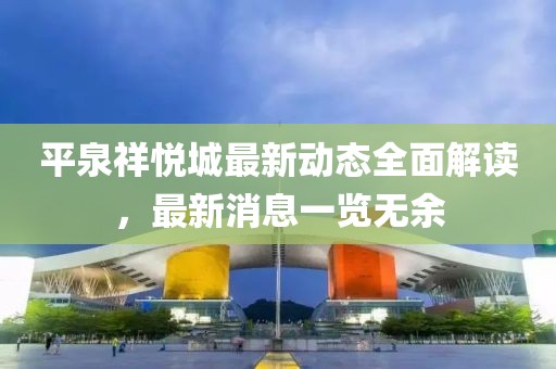 平泉祥悅城最新動態(tài)全面解讀，最新消息一覽無余