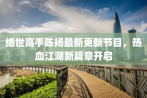 絕世高手陳揚最新更新節(jié)目，熱血江湖新篇章開啟