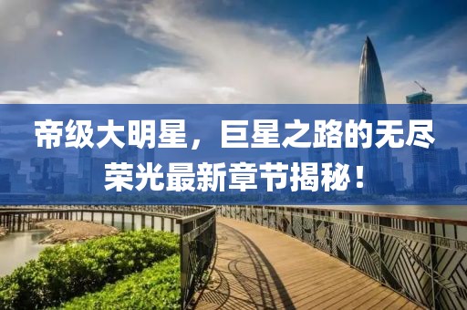 帝級大明星，巨星之路的無盡榮光最新章節(jié)揭秘！