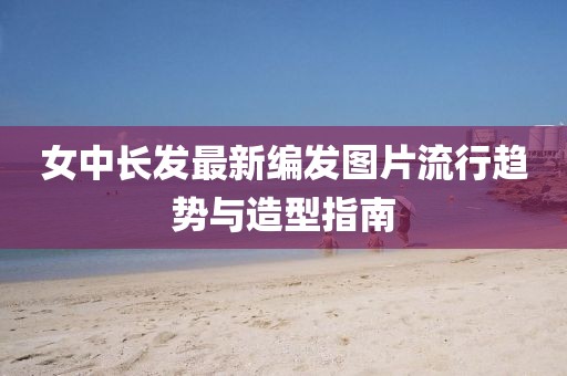 女中長發(fā)最新編發(fā)圖片流行趨勢與造型指南
