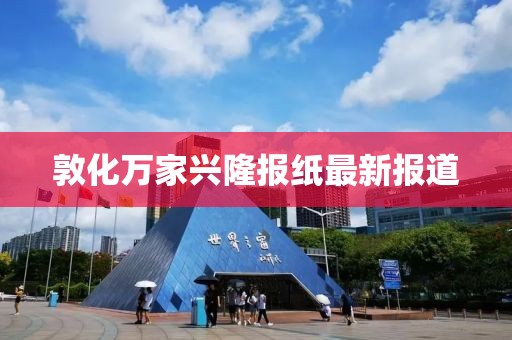 敦化萬家興隆報(bào)紙最新報(bào)道
