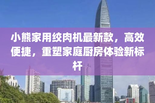 小熊家用絞肉機(jī)最新款，高效便捷，重塑家庭廚房體驗(yàn)新標(biāo)桿