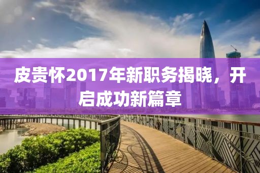 皮貴懷2017年新職務(wù)揭曉，開啟成功新篇章
