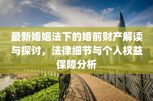 最新婚姻法下的婚前財產(chǎn)解讀與探討，法律細(xì)節(jié)與個人權(quán)益保障分析