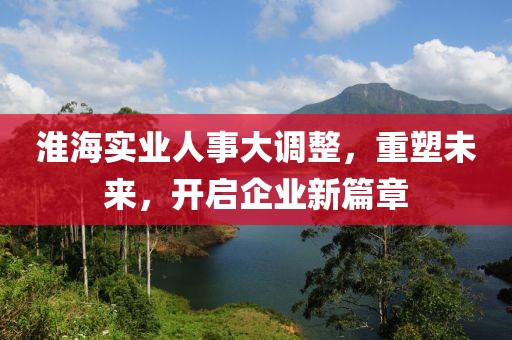 淮海實(shí)業(yè)人事大調(diào)整，重塑未來(lái)，開啟企業(yè)新篇章