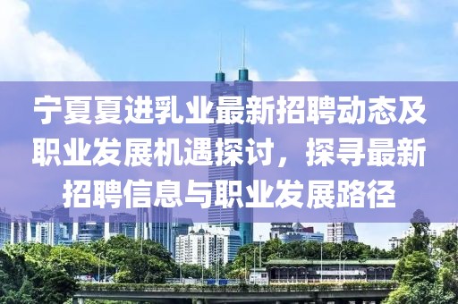 寧夏夏進(jìn)乳業(yè)最新招聘動(dòng)態(tài)及職業(yè)發(fā)展機(jī)遇探討，探尋最新招聘信息與職業(yè)發(fā)展路徑