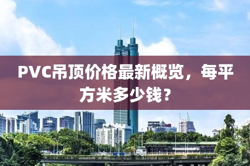 PVC吊頂價格最新概覽，每平方米多少錢？